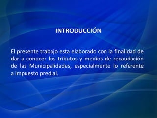 El presente trabajo esta elaborado con la finalidad de
dar a conocer los tributos y medios de recaudación
de las Municipalidades, especialmente lo referente
a impuesto predial.
INTRODUCCIÓN
 