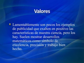 Lamentablemente son pocos los ejemplos
de publicidad que exalten en positivo las
características de nuestra ciencia, pero los
hay. Suelen mostrar desarrollos
matemáticos como símbolo de
excelencia, precisión y trabajo bien
hecho.
Valores
 