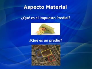 ¿Qué es el Impuesto Predial?
¿Qué es un predio?
Aspecto Material
 