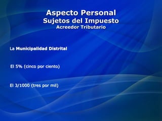 Aspecto Personal
Sujetos del Impuesto
Acreedor Tributario
La Municipalidad Distrital
El 5% (cinco por ciento)
El 3/1000 (tres por mil)
 