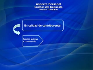 Aspecto Personal
Sujetos del Impuesto
Deudor Tributario
En calidad de contribuyente:
Predios sujetos
a condominio
 