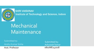 Mechanical
Maintenance
Submitted to:
Anshu Kumar Sinha
Asst. Professor
SHRI VAISHNAV
Institute of Technology and Science, Indore
Submitted by:
AshutoshTomar
0802ME141018
 