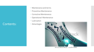 Contents:
 Maintenance and terms
 Preventive Maintenance
 Corrective Maintenance
 Operational Maintenance
 Lubrication
 Advantages
 