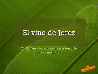 25 Razones para comenzar a tomarlo25 Razones para comenzar a tomarlo
ahora mismo…ahora mismo…
El vino de JerezEl vino de Jerez
 