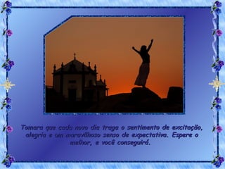 Tomara que cada novo dia traga o sentimento de excitação, alegria e um maravilhoso senso de expectativa. Espere o melhor, e você conseguirá.  