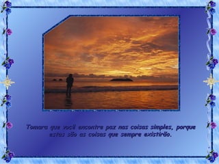 Tomara que você encontre paz nas coisas simples, porque estas são as coisas que sempre existirão. 