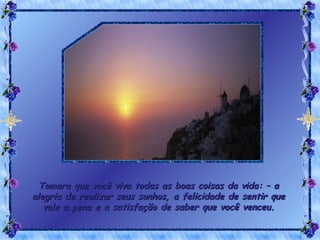 Tomara que você viva todas as boas coisas da vida: – a alegria de realizar seus sonhos, a felicidade de sentir que vale a pena e a satisfação de saber que você venceu. 