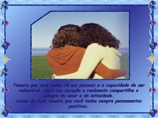 Tomara que você tenha fé nas pessoas e a capacidade de ser vulnerável. Abra seu coração e realmente compartilhe o milagre do amor e da intimidade. Acima de tudo tomara que você tenha sempre pensamentos positivos. 