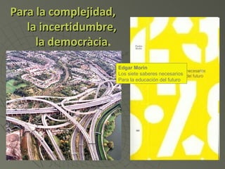 Para la complejidad,
   la incertidumbre,
     la democràcia.
        democràcia
                       Edgar Morin
                       Los siete saberes necesarios
                       Para la educación del futuro
 