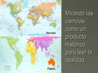 Mirando las
           ciencias
Mercator
           como un
           producto
           histórico
           para leer la
           realidad
 Peters
 