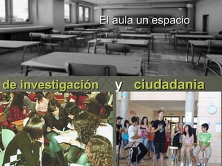El aula un espacio




de investigación   y ciudadania
 