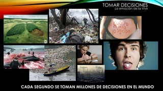 TOMAR DECISIONES
La emoción de la Vivir
CADA SEGUNDO SE TOMAN MILLONES DE DECISIONES EN EL MUNDO
 