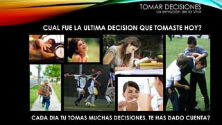 TOMAR DECISIONES
La emoción de la Vivir
CUAL FUE LA ULTIMA DECISION QUE TOMASTE HOY?
CADA DIA TU TOMAS MUCHAS DECISIONES, TE HAS DADO CUENTA?
 