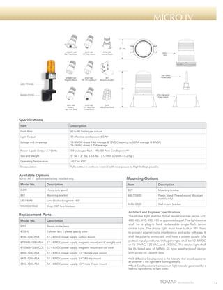 micro iv

3" dia.
470SSGP-1280
Wall Plate Mount

490S-1280
1/2" Pipe Mount

470S-1280
Surface Mount

470SMB-1280
Magnetic Mount

492S-1280
3/4" IPS Slip Mount

BKT
Mounting Bracket

470S-L
Lens

5001 Xenon
Strobe Lamp

440 STAND ________
5"

MAM-DS30 ____

470S-1280-BASE
Power Supply

485S-1280
Screw-in
Light Bulb Base

495S-1280
1/2" Male Pipe
Thread Mount

G470
Heavy Duty Guard

Specifications
Item

Description

Flash Rate

60 to 80 flashes per minute

Light Output

50 effective candlepower (ECP)*

Voltage and Amperage

12-80VDC draws 0.4A average @ 12VDC tapering to 0.05A average @ 80VDC
16-24VAC draws 0.35A average

Power Supply Output 2.7 Watts

1.9 joules per flash. 190,000 Peak Candlepower**

Size and Weight

5” tall x 3” dia. x 0.6 lbs

Operating Temperature

-40 C to 65 C

Encapsulation

Fully potted in urethane material with no exposure to High Voltage possible

( 127mm x 76mm x 0.27kg )

Available Options

NOTE: All “/“ options are factory installed only.

Mounting Options

Model No.

Description

Item

Description

G470

Heavy duty guard

BKT

Mounting bracket

BKT

Mounting bracket

440 STAND

LBO–MINI

Lens blackout segment 180º

Plastic Stand (Thread mount MicroLert
models only)

MICROSHIELD

Vinyl, 180º lens blackout

MAM-DS30

Wall mount bracket

Replacement Parts
Model No.

Description

5001

Xenon strobe lamp

470S–L

Colored lens ( please specify color )

470S–1280–PSA

12 – 80VDC power supply, surface mount

470SMB–1280–PSA

12 – 80VDC power supply, magnetic mount and 6’ straight cord

470SMB–1280/CCB

12 – 80VDC power supply, magnetic mount and coil cord

490S–1280–PSA

12 – 80VDC power supply, 1/2” female pipe mount

492S–1280–PSA

12 – 80VDC power supply, 3/4” IPS slip mount

495S–1280–PSA

12 – 80VDC power supply, 1/2” male thread mount

Architect and Engineer Specifications
The strobe light shall be Tomar model number series 470,
480, 485, 490, 492, 495 or approved equal. The light source
shall be a plug-in field replaceable single-flash xenon
strobe tube. The strobe light must have built-in RFI filters
to protect against radio interference and spike voltages. It
shall be polarity protected, and have a power supply fully
potted in polyurethane. Voltage ranges shall be 12-80VDC
or 16-24VAC, 120 VAC, and 240VAC. The strobe light shall
be UL listed and of NEMA 4X type weatherproof design
with screw-on Lexan® lens.
*ECP (Effective Candlepower) is the intensity that would appear to
an observer if the light were burning steadily.
**Peak Candlepower is the maximum light intensity generated by a
flashing light during its light pulse.

17

 