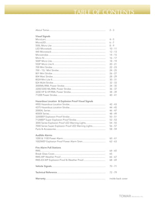 TABLE OF CONTENTS
About Tomar........................................................................................	

2-3

Visual Signals
MicroLert.............................................................................................	
MicroLED.............................................................................................
500L Micro Lite ....................................................................................	
LED Microstack....................................................................................	
440 Microstack....................................................................................	
Microstrobe.........................................................................................	
Micro IV................................................................................................	
500P Micro Lite....................................................................................	
550P Micro Lite II.................................................................................	
700 Mini Strobe...................................................................................	
700 - 15J Mini Strobe.........................................................................	
801 Mini Strobe...................................................................................	
804 Maxi Strobe..................................................................................	
8024 Mini Lite II...................................................................................	
824 Multi-Strobe..................................................................................	
3000ML/RML Power Strobe................................................................	
3200/3300 ML/RML Power Strobe......................................................	
3200 HP & HP/RML Power Strobe......................................................	
7120R Power Strobe............................................................................	

4-5
6-7
8-9
10 - 11
12 - 13
14 - 15
16 - 17
18 - 19
20 - 21
22 - 23
24 - 25
26 - 27
28 - 29
30 - 31
32 - 33
34 - 35
36 - 37
38 - 39
40 - 41

Hazardous Location & Explosion Proof Visual Signals
490S Hazardous Location Strobe........................................................	
4375 Hazardous Location Strobe........................................................	
2000XL Series......................................................................................	
4000X Series.........................................................................................	
3200BEP Explosion Proof Strobe........................................................	
7120BEP Super Explosion Proof Strobe..............................................	
3000 Series Explosion Proof LED Warning Lights...............................	
7000 Series Super Explosion Proof LED Warning Lights....................	
Parts & Accessories.............................................................................	

42 - 43
44 - 45
46 - 47
48 - 49
50 - 51
52 - 53
54 - 55
56 - 57
58 - 59

Audible Alarms
1000 & 1100 Power Alarm..................................................................	
1002WEP Explosion Proof Power Alarm Siren....................................	

60 - 61
62 - 63

Fire Alarm Pull Stations
RMS.....................................................................................................	
64 - 65
Break Glass Cover...............................................................................	65
RMS-WP Weather Proof......................................................................	
66 - 67
RMS-EX-WP Explosion Proof & Weather Proof..................................	
68 - 69
Vehicle Signals....................................................................................	

70 - 71

Technical Reference............................................................................	

72 - 79

Warranty.............................................................................................	

inside back cover

 