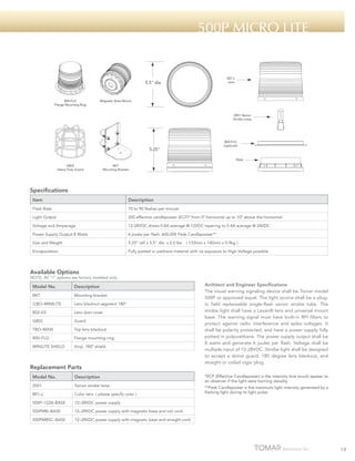 500p micro lite

801-L
Lens

5.5" dia.

800-FLG
Flange Mounting Ring

Magnetic Base Mount

2001 Xenon
Strobe Lamp

800-FLG
(optional)

5.25"

Base
G802
Heavy Duty Guard

BKT
Mounting Bracket

Specifications
Item

Description

Flash Rate

70 to 90 flashes per minute

Light Output

200 effective candlepower (ECP)* from 0º horizontal up to 10º above the horizontal

Voltage and Amperage

12-28VDC draws 0.8A average @ 12VDC tapering to 0.4A average @ 24VDC

Power Supply Output 8 Watts

6 joules per flash. 600,000 Peak Candlepower**

Size and Weight

5.25” tall x 5.5” dia. x 2.0 lbs

Encapsulation

Fully potted in urethane material with no exposure to High Voltage possible

( 133mm x 140mm x 0.9kg )

Available Options

NOTE: All “/“ options are factory installed only.

Model No.

Description

BKT

Mounting bracket

/LBO–MINILITE

Lens blackout segment 180º

802–03

Lens dust cover

G802

Guard

TBO–MAXI

Top lens blackout

800–FLG

Flange mounting ring

MINILITE SHIELD

Vinyl, 180º shield

Replacement Parts
Model No.

Description

2001

Xenon strobe lamp

801–L

Color lens ( please specify color )

500P–1228–BASE

12–28VDC power supply with magnetic base and coil cord

500PMBSC–BASE

*ECP (Effective Candlepower) is the intensity that would appear to
an observer if the light were burning steadily.

12–28VDC power supply

500PMB–BASE

Architect and Engineer Specifications
The visual warning signaling device shall be Tomar model
500P or approved equal. The light source shall be a plugin field replaceable single-flash xenon strobe tube. The
strobe light shall have a Lexan® lens and universal mount
base. The warning signal must have built-in RFI filters to
protect against radio interference and spike voltages. It
shall be polarity protected, and have a power supply fully
potted in polyurethane. The power supply output shall be
8 watts and generate 6 joules per flash. Voltage shall be
multiple input of 12-28VDC. Strobe light shall be designed
to accept a dome guard, 180 degree lens blackout, and
straight or coiled cigar plug.

12–28VDC power supply with magnetic base and straight cord

**Peak Candlepower is the maximum light intensity generated by a
flashing light during its light pulse.

19

 