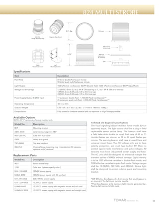 824 Multi Strobe
5.5" dia.

800-FLG
Flange Mounting Ring

1700 Lens

Magnetic Base Mount

4001 Xenon
Strobe Lamp

6.75"

800-FLG
(optional on
AC versions)
Base

G800
Heavy Duty Guard

BKT
Mounting Bracket

Specifications
Item

Description

Flash Rate

68 to 72 double flashes per minute
58 to 62 quad multi-flashes per minute

Light Output

1020 effective candlepower (ECP)* (Double flash) 1200 effective candlepower (ECP)* (Quad flash)

Voltage and Amperage

12-28VDC draws 2.2 to 2.4A @ 12V tapering to 1.2 to 1.4A @ 28V at hi intensity
120VAC draws 0.8A peak, 0.5 to 0.6A average
240VAC draws 0.8A peak, 0.5 to 0.6A average

Power Supply Output @ 240V Input

17 joules per double flash. 1,700,000 Peak Candlepower**
25 joules per quad multi-flash. 2,500,000 Peak Candlepower**

Operating Temperature

-40 C to 65 C

Size and Weight

6.75” tall x 5.5” dia. x 2.2 lbs

Encapsulation

Fully potted in urethane material with no exposure to High Voltage possible

( 171mm x 140mm x 1.06kg )

Available Options

NOTE: All “/“ options are factory installed only.

Model No.

Description

BKT

Mounting bracket

/LBO–MAXI

Lens blackout segment 180º

800/1250–DC

Clear lens dust cover

G800

Heavy duty guard

TBO–MAXI

Top lens blackout

800–FLG

Chrome flange mounting ring ( standard on DC versions,
optional on AC versions )

Replacement Parts
Model No.

Description

4001

Xenon strobe lamp

1700

Color lens ( please specify color )

824–110–BASE

120VAC power supply

824LC–BASE

120VAC power supply with AC cord set

824–240–BASE

208/240VAC power supply

824–1228–BASE

12-28VDC power supply

824MB–BASE

12-28VDC power supply with magnetic mount and coil cord

824MB–SCBASE

Architect and Engineer Specifications
The visual signaling beacon shall be Tomar model 824 or
approved equal. The light source shall be a plug-in field
replaceable xenon strobe lamp. The beacon shall have
a field selectable double or quad flash rate of 68 to 72
double flashes per minute, or 58 to 62 quad flashes per
minute. The warning beacon shall have a Lexan® lens and
universal mount base. The DC voltage units are to have
polarity protection, and must have built-in RFI filters to
protect against radio interference and spike voltages. All
beacons must have fully potted power supply and base.
The AC units shall be designed to withstand multiple line
transient spikes of 6000V without damage. Light intensity
is to be 1020 effective candelas in double-flash mode, and
1200 effective candelas in quad-flash mode. Voltage ranges
shall be 12-28VDC, 120 VAC, and 240VAC. Strobe light
shall be designed to accept a dome guard and mounting
bracket.

12-28VDC power supply with magnetic mount and straight cord

*ECP (Effective Candlepower) is the intensity that would appear to
an observer if the light were burning steadily.
**Peak Candlepower is the maximum light intensity generated by a
flashing light during its light pulse.

33

 