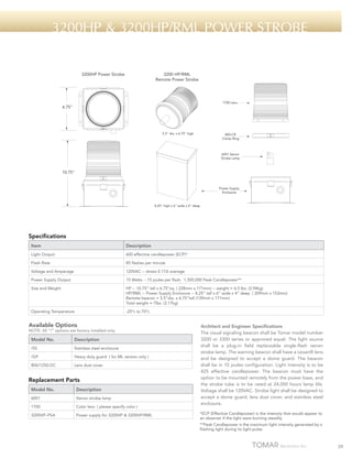 3200HP & 3200HP/RML power strobe

3200HP Power Strobe

3200 HP/RML
Remote Power Strobe

1700 Lens

6.75"

5.5" dia. x 6.75" high

800-CR
Clamp Ring

6001 Xenon
Strobe Lamp

10.75"

Power Supply
Enclosure

8.25" high x 6" wide x 4" deep

Specifications
Item

Description

Light Output

600 effective candlepower (ECP)*

Flash Rate

85 flashes per minute

Voltage and Amperage

120VAC -- draws 0.17A average

Power Supply Output

15 Watts -- 15 joules per flash. 1,500,000 Peak Candlepower**

Size and Weight

HP -- 10.75” tall x 6.75”sq ( 228mm x 171mm) -- weight = 6.5 lbs. (2.94kg)
HP/RML -- Power Supply Enclosure -- 8.25” tall x 6” wide x 4” deep ( 209mm x 153mm)
Remote beacon = 5.5”dia. x 6.75”tall (139mm x 171mm)
Total weight = 7lbs. (3.17kg)

Operating Temperature

-25ºc to 70ºc

Available Options

NOTE: All “/“ options are factory installed only.

Model No.

Description

/SS

Stainless steel enclosure

/GP

Heavy duty guard ( for ML version only )

800/1250-DC

Lens dust cover

Replacement Parts
Model No.

Description

6001

Xenon strobe lamp

1700

Color lens ( please specify color )

3200HP–PSA

Power supply for 3200HP & 3200HP/RML

Architect and Engineer Specifications
The visual signaling beacon shall be Tomar model number
3200 or 3300 series or approved equal. The light source
shall be a plug-in field replaceable single-flash xenon
strobe lamp. The warning beacon shall have a Lexan® lens
and be designed to accept a dome guard. The beacon
shall be in 10 joules configuration. Light intensity is to be
425 effective candlepower. The beacon must have the
option to be mounted remotely from the power base, and
the strobe tube is to be rated at 24,000 hours lamp life.
Voltage shall be 120VAC. Strobe light shall be designed to
accept a dome guard, lens dust cover, and stainless steel
enclosure.
*ECP (Effective Candlepower) is the intensity that would appear to
an observer if the light were burning steadily.
**Peak Candlepower is the maximum light intensity generated by a
flashing light during its light pulse.

39

 