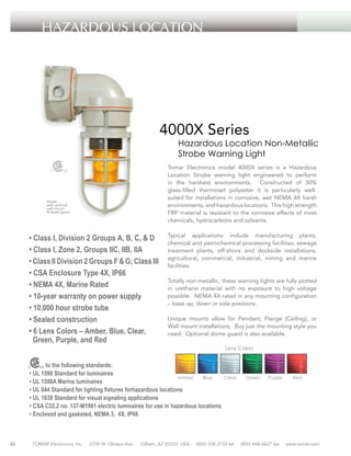 HAZARDOUS LOCATION

4000X Series

Hazardous Location Non-Metallic
Strobe Warning Light

Tomar Electronics model 4000X series is a Hazardous
Location Strobe warning light engineered to perform
in the harshest environments. Constructed of 30%
glass-filled thermoset polyester it is particularly wellsuited for installations in corrosive, wet NEMA 4X harsh
environments, and hazardous locations. This high strength
FRP material is resistant to the corrosive effects of most
chemicals, hydrocarbons and solvents.

Shown
with optional
wall mount
& dome guard

• Class I, Division 2 Groups A, B, C, & D
• Class I, Zone 2, Groups IIC, IIB, IIA
• Class II Division 2 Groups F & G; Class III
• CSA Enclosure Type 4X, IP66
• NEMA 4X, Marine Rated
• 10-year warranty on power supply
• 10,000 hour strobe tube
• Sealed construction
• 6 Lens Colors – Amber, Blue, Clear,
Green, Purple, and Red

Typical applications include manufacturing plants,
chemical and petrochemical processing facilities, sewage
treatment plants, off-shore and dockside installations,
agricultural, commercial, industrial, mining and marine
facilities.
Totally non-metallic, these warning lights are fully potted
in urethane material with no exposure to high voltage
possible. NEMA 4X rated in any mounting configuration
– base up, down or side positions.
Unique mounts allow for Pendant, Flange (Ceiling), or
Wall mount installations. Buy just the mounting style you
need. Optional dome guard is also available.
Lens Colors

to the following standards:
• UL 1598 Standard for luminaires
Amber
Blue
• UL 1598A Marine luminaires
• UL 844 Standard for lighting fixtures forhazardous locations
• UL 1638 Standard for visual signaling applications
• CSA C22.2 no. 137-M1981 electric luminaires for use in hazardous locations
• Enclosed and gasketed, NEMA 3, 4X, IP66

48

TOMAR Electronics, Inc.

2100 W. Obispo Ave.

Gilbert, AZ 85233 USA

Clear

(800) 338-3133 tel

Green

Purple

(800) 688-6627 fax

Red

www.tomar.com

 