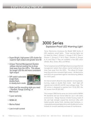 EXPLOSION PROOF

3000 Series

Explosion-Proof LED Warning Light

• Super-Bright, high-power LED cluster for
superior light output and greater lens fill
• Unique Thermal Management System
utilizes internal cooling fins to draw
heat away from the LED’s. This allows
for longer LED life and more consistent
light output
• DIP switch selectable
single-flash,
double-flash,
or steady-burn mode
• Order just the mounting style you need
– Pendant, Flange (Ceiling), or
Wall mount
• 5 year warranty
• NEMA 4X
• Marine Rated
• Low in-rush current
54

TOMAR Electronics, Inc.

2100 W. Obispo Ave.

Tomar Electronics introduces the Model 3000 family of
LED explosion proof lights. These warning lights are
UL listed for Class I, Division 1, Groups C & D; Class II,
Division 1, Groups E, F & G; Class I, Division 2, Groups
A, B; and Class 3. They are available in five LED colors
(Amber, Blue, Green, Red, and White).
Tomar’s explosion proof LED lights feature a unique thermal
management system that utilizes internal cooling fins to
draw heat away from the LED’s. This allows for longer
lamp life and more consistent light output. All electronics
and LED’s are guaranteed against manufacturing defects
for a full 5 years.
An internal switch allows for easy selection among steadyburning, single or double flash mode. Each light will
operate over a wide AC and DC input voltage range. The
DC version is designed to operate from 10-36 VDC; the
AC version from 85-265 VAC.
The compact 3000 family series are constructed to NEMA
4X standards and are marine-rated for use in salt water
environments. Design features include housing made of
die cast high strength copper-free aluminum alloy with
baked powder epoxy finish, stainless steel hardware, oring sealed prestressed glass dome with double pitch acme
threads for smooth assembly and ease of maintenance.

Gilbert, AZ 85233 USA

(800) 338-3133 tel

(800) 688-6627 fax

www.tomar.com

 