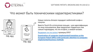 Новые патенты Amazon порадуют любителей селфи и
покупок.
Вместо Touch ID и отпечатков пальцев – для идентификации
по лицу пользователя, Вам предлагают подмигнуть тем
самым подтвердив, что это не фото, а живой человек.
Выдержит ли это патент проверку EPO?
Examination of computer-implemented inventions at the
European Patent Office with particular attention to computer-
implemented business methods
Что может быть техническими характеристиками?
SOFTWARE PATENTS: BREAKING BAD IN USA & EU
 