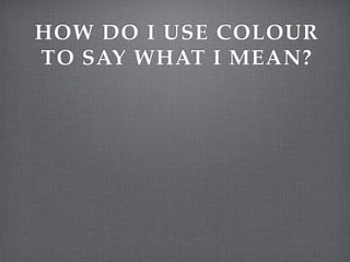 HOW DO I USE COLOUR
TO SAY WHAT I MEAN?
 