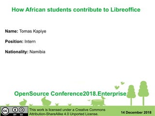 OpenSource Conference2018.Enterprise
14 December 2018
Name: Tomas Kapiye
Position: Intern
Nationality: Namibia
This work is licensed under a Creative Commons
Attribution-ShareAlike 4.0 Unported License.
How African students contribute to Libreoffice
 