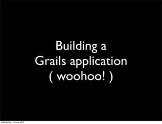 Building a
                          Grails application
                            ( woohoo! )


Wednesday, 16 June 2010
 