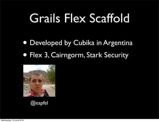 Grails Flex Scaffold
                     • Developed by Cubika in Argentina
                     • Flex 3, Cairngorm, Stark Security


                          @eapfel


Wednesday, 16 June 2010
 