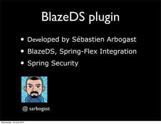 BlazeDS plugin
                   • Developed by Sébastien Arbogast
                   • BlazeDS, Spring-Flex Integration
                   • Spring Security


                     @ sarbogast

Wednesday, 16 June 2010
 