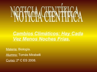 NOTICIA CIENTÍFICA Materia:  Biología. Alumno:  Tomás Mirabelli Curso:  2º C ES 2008. Cambios Climáticos: Hay Cada Vez Menos Noches Frías. 