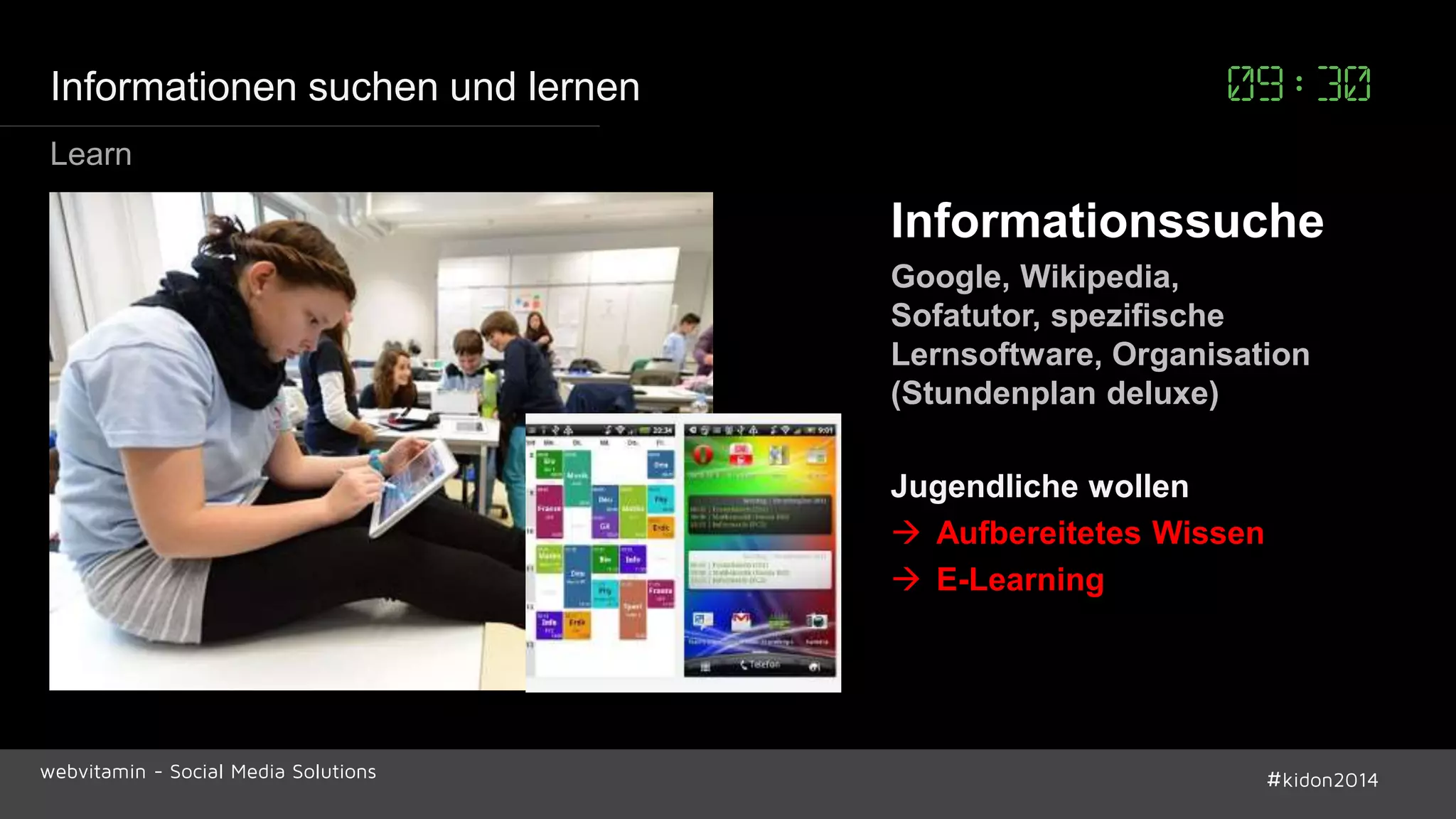 Informationen suchen und lernen 09:30 
Informationssuche 
Google, Wikipedia, 
Sofatutor, spezifische 
Lernsoftware, Organisation 
(Stundenplan deluxe) 
Jugendliche wollen 
 Aufbereitetes Wissen 
 E-Learning 
Learn 
webvitamin - Social Media Solutions #kidon2014 
 
