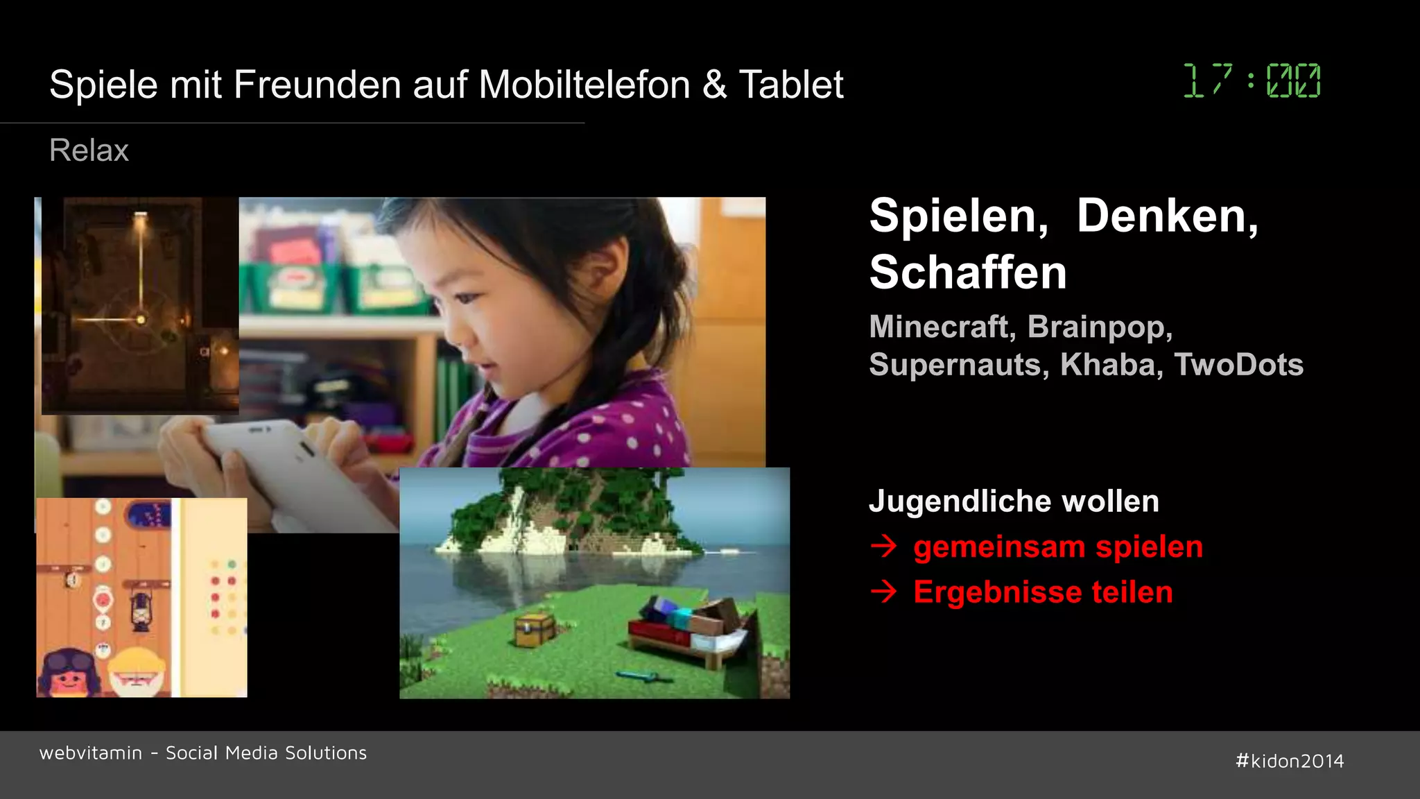 Spiele mit Freunden auf Mobiltelefon & Tablet 17:00 
Relax 
Spielen, Denken, 
Schaffen 
Minecraft, Brainpop, 
Supernauts, Khaba, TwoDots 
Jugendliche wollen 
 gemeinsam spielen 
 Ergebnisse teilen 
webvitamin - Social Media Solutions #kidon2014 
 