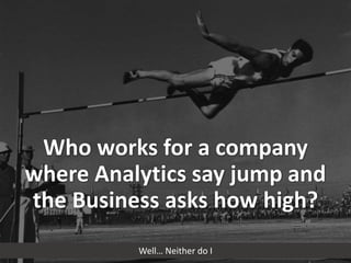Who works for a company 
where Analytics say jump and 
the Business asks how high? 
Well… Neither do I 
 