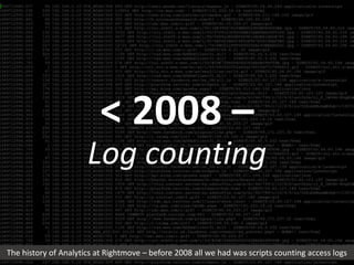 < 2008 – 
Log counting 
The history of Analytics at Rightmove – before 2008 all we had was scripts counting access logs 
 