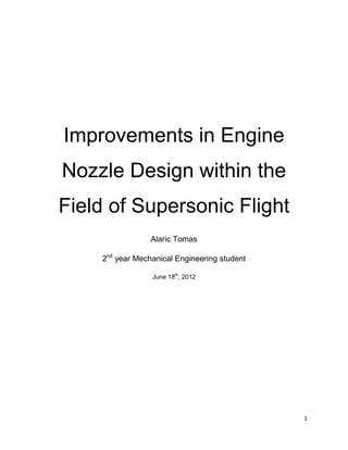 Improvements in Engine
Nozzle Design within the
Field of Supersonic Flight
                 Alaric Tomas

    2nd year Mechanical Engineering student

                 June 18th, 2012




                                              1
 