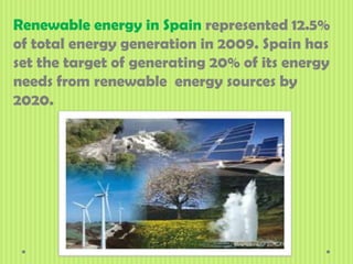 Renewable energy in Spain represented 12.5%
of total energy generation in 2009. Spain has
set the target of generating 20% of its energy
needs from renewable energy sources by
2020.
 