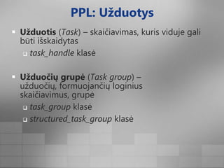 PPL: UžduotysUžduotis (Task)–skaičiavimas, kuris viduje gali būti išskaidytastask_handle klasėUžduočių grupė (Task group) – užduočių, formuojančių loginius skaičiavimus, grupėtask_group klasėstructured_task_group klasė