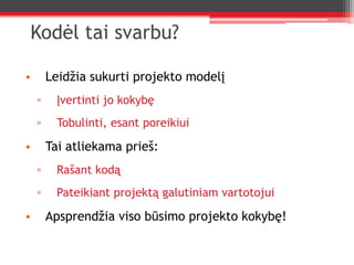 Kodėl tai svarbu?Leidžia sukurti projekto modelįĮvertinti jo kokybęTobulinti, esant poreikiuiTai atliekama prieš:Rašant kodąPateikiant projektą galutiniam vartotojuiApsprendžia viso būsimo projekto kokybę!