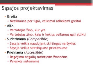 Sąsajos projektavimasGreitaNesikrauna per ilgai, veiksmai atliekami greitaiAiškiVartotojas žino, kur yraVartotojas žino, kaip ir kokius veiksmus gali atliktiSuderinama (Compatible)Sąsaja veikia naudojant skirtingas naršyklesSąsaja veikia skirtinguose prietaisuosePrieinama (Accessible)Regėjimo negalių turintiems žmonėmsPaieškos sistemoms