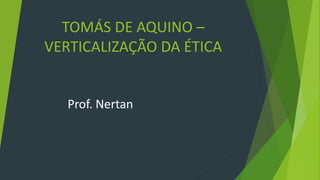 TOMÁS DE AQUINO –
VERTICALIZAÇÃO DA ÉTICA
Prof. Nertan
 