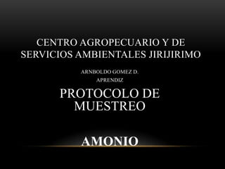 CENTRO AGROPECUARIO Y DE
SERVICIOS AMBIENTALES JIRIJIRIMO
ARNBOLDO GOMEZ D.
APRENDIZ
PROTOCOLO DE
MUESTREO
AMONIO
 