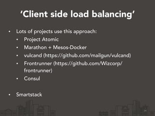 ‘Client side load balancing’
• Lots of projects use this approach:
• Project Atomic
• Marathon + Mesos-Docker
• vulcand (https://github.com/mailgun/vulcand)
• Frontrunner (https://github.com/Wizcorp/
frontrunner)
• Consul
!
• Smartstack
24
 