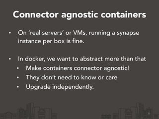 Connector agnostic containers
• On ‘real servers’ or VMs, running a synapse
instance per box is fine. 
• In docker, we want to abstract more than that
• Make containers connector agnostic!
• They don’t need to know or care
• Upgrade independently.
33
 