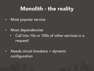 Monolith - the reality
• Most popular service 
• Most dependencies
• Call into 10s or 100s of other services in a
request! 
• Needs circuit breakers + dynamic
configuration
9
 