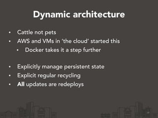 Dynamic architecture
• Cattle not pets
• AWS and VMs in ‘the cloud’ started this
• Docker takes it a step further 
• Expli...