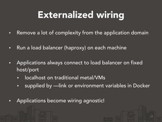 Externalized wiring
• Remove a lot of complexity from the application domain 
• Run a load balancer (haproxy) on each mach...
