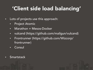 ‘Client side load balancing’
• Lots of projects use this approach:
• Project Atomic
• Marathon + Mesos-Docker
• vulcand (h...