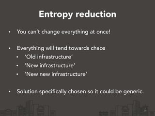 Entropy reduction
• You can’t change everything at once! 
• Everything will tend towards chaos
• ‘Old infrastructure’
• ‘N...