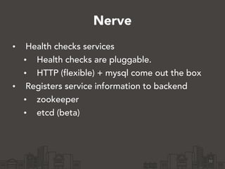 Nerve
• Health checks services
• Health checks are pluggable.
• HTTP (flexible) + mysql come out the box
• Registers service information to backend
• zookeeper
• etcd (beta)
31
 